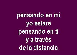 pensando en mi
yo estarfe

pensando en ti
y a traw'as
de la distancia