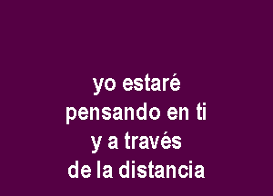 yo estam

pensando en ti
y a traw'es
de la distancia