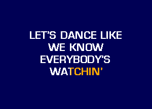 LET'S DANCE LIKE
WE KNOW

EVERYBODY'S
WATCHI N '