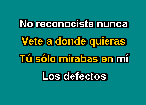 No reconociste nunca

Vete a donde quieras

T0 sblo mirabas en mi

Los defectos
