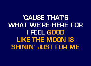 'CAUSE THAT'S
WHAT WE'RE HERE FOR
I FEEL GOOD
LIKE THE MOON IS
SHININ' JUST FOR ME