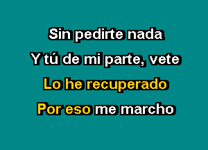 Sin pedirte nada

Y tl'J de mi parte, vete

Lo he recuperado

Por eso me marcho