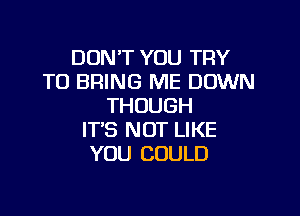 DON'T YOU TRY
TO BRING ME DOWN
THOUGH

IT'S NOT LIKE
YOU COULD