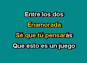 Entre los dos

Enamorada

S(e que t0 pensaras

Que esto es un juego