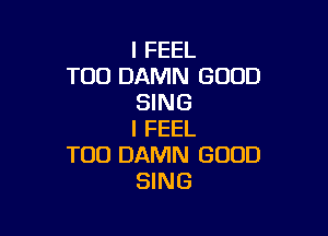 I FEEL
T00 DAMN GOOD
SING

I FEEL
TOD DAMN GOOD
SING