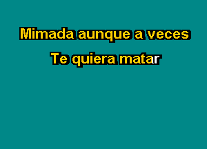 Mimada aunque a veces

Te quiera matar