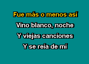 Fue mas o menos asi

Vino blanco, noche

Y viejas canciones

Y se reia de mi