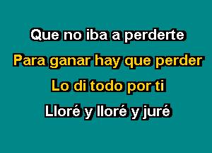 Que no iba a perderte
Para ganar hay que perder

Lo di todo por ti

Llorc'e y Ilorie y jure'a