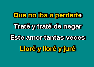 Que no iba a perderte

Tratc'e y traw de negar

Este amor tantas veces

Llorc'e y Ilorie y jure'a