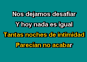 Nos dejamos desaflar
Y hoy nada es igual
Tantas noches de intimidad

Parecian no acabar