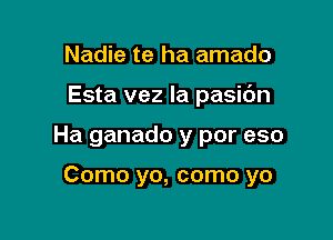 Nadie te ha amado

Esta vez Ia pasidn

Ha ganado y por eso

Como yo, como yo