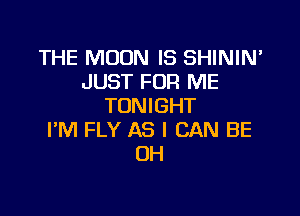 THE MOON IS SHININ'
JUST FOR ME
TONIGHT

I'M FLY AS I CAN BE
CH