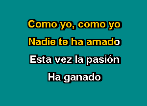 Como yo, como yo

Nadie te ha amado
Esta vez la pasic'm

Ha ganado