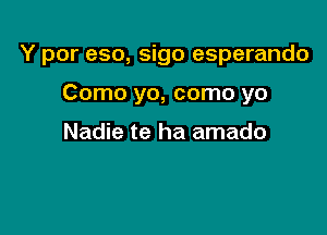 Y por eso, sigo esperando

Como yo, como yo

Nadie te ha amado