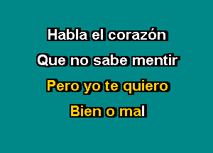 Habla el corazdn

Que no sabe mentir

Pero yo te quiero

Bien 0 mal