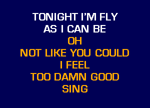TONIGHT I'M FLY
AS I CAN BE
OH
NOT LIKE YOU COULD
I FEEL
T00 DAMN GOOD
SING