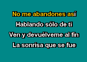No me abandones asi
Hablando sdlo de ti

Ven y devuialveme al f'ln

La sonrisa que se fue