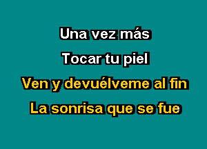 Una vez mas
Tocar tu piel

Ven y devuialveme al f'ln

La sonrisa que se fue