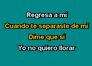 Regresa a mi

Cuando te separaste de mi
Dime que si

Yo no quiero Ilorar