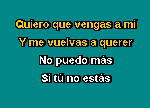 Quiero que vengas a mi

Y me vuelvas a querer

No puedo mas

Si to no estas