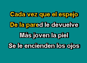 Cada vez que el espejo

De la pared Ie devuelve

mas joven la piel

Se le encienden los ojos