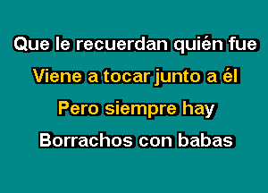 Que le recuerdan quitizn fue
Viene a tocar junto a a
Pero siempre hay

Borrachos con babas