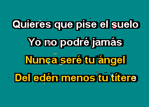 Quier'es que pise el suelo
Yo mo podrgz jamas
Nunca .seniz tu angel

Del edEn menos tu titere