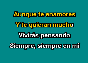 Aunque te enamores
Y te 'quieran mucho

Viviras pensando

Siempre, siempre en mi