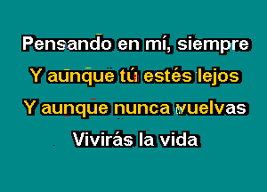 Pensando en mi, siempre
Y adndue tL'a estgzs 'lejos
Y aunque nunca wuelvas

Viviras la Vida