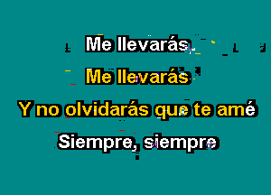 Me llevaraeh '

Me lleivaras-
Y no olvidaras gun te ame'a

Siempre, siempre