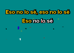 Eso no lo sc'e, eso no lo sGe

Eso 'no I'm S(a