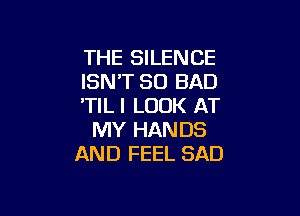 THE SILENCE
ISN'T SO BAD
'TILI LOOK AT

MY HANDS
AND FEEL SAD