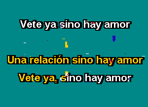 Vete ya sino Hay amor

I.
Una relacibn sino hay amor-

Vete ya, s'ino hay amor