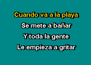 Cuando va a la playa
Se mete a baFIar

Y toda la gente

Le empieza a gritar