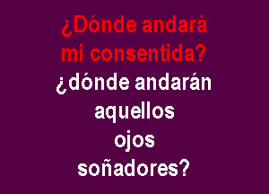 gdbnde andaran

aqueHos
ojos
soriadores?