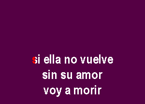 si ella no vuelve
sin su amor
voy a morir