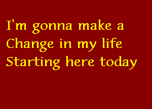 I'm gonna make a
Change in my life

Starting here today