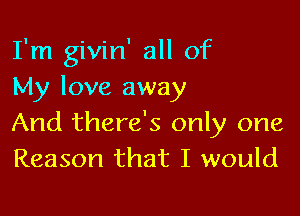 I'm givin' all of
My love away

And there's only one
Reason that I would