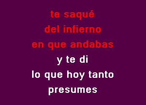 y te di
lo que hay tanto
presumes