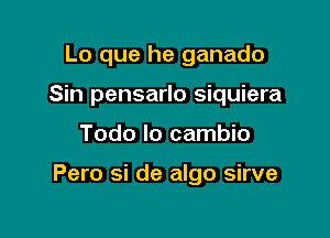 Lo que he ganado
Sin pensarlo siquiera

Todo lo cambio

Pero si de algo sirve