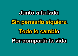 Junto a tu lado

Sin pensarlo siquiera

Todo lo cambio

Por companir la Vida