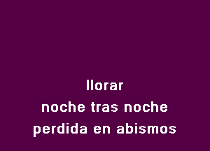 llorar
noche tras noche
perdida en abismos
