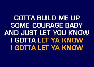 GO'ITA BUILD ME UP
SOME COURAGE BABY
AND JUST LET YOU KNOW
I GO'ITA LET YA KNOW
I GO'ITA LET YA KNOW