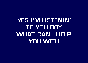 YES I'M LISTENIN'
TO YOU BUY

WHAT CAN I HELP
YOU WITH