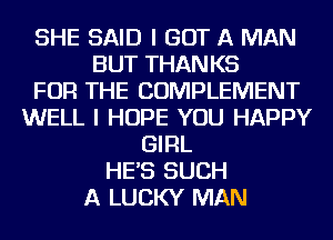 SHE SAID I GOT A MAN
BUT THANKS
FOR THE COMPLEMENT
WELL I HOPE YOU HAPPY
GIRL
HE'S SUCH
A LUCKY MAN