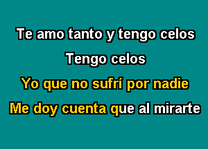 Te amo tanto y tengo celos
Tengo celos
Y0 que no sufri por nadie

Me doy cuenta que al mirarte