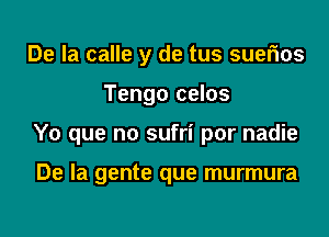 De la calle y de tus suefms
Tengo celos
Y0 que no sufri por nadie

De la gente que murmura