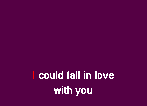 I could fall in love
with you