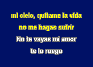 mi cielo, quitame la Vida

no me hagas sufrir

No te vayas mi amor

te lo ruego