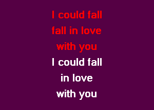 I could fall
in love
with you